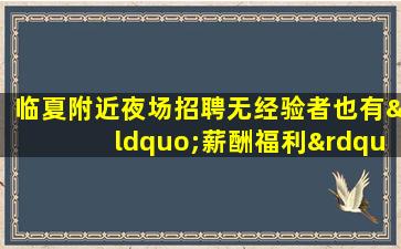 临夏附近夜场招聘无经验者也有“薪酬福利”